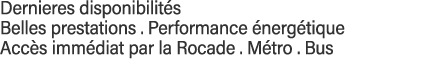 Dernieres disponibilités  Belles prestations   Performance énergétique  Accès immédiat par la Rocade   Métro   Bus 