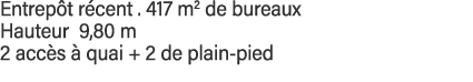 Entrepôt récent   417 m2 de bureaux Hauteur 9,80 m 2 accès à quai + 2 de plain-pied
